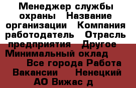 Менеджер службы охраны › Название организации ­ Компания-работодатель › Отрасль предприятия ­ Другое › Минимальный оклад ­ 24 000 - Все города Работа » Вакансии   . Ненецкий АО,Вижас д.